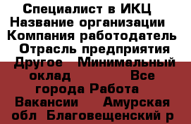 Специалист в ИКЦ › Название организации ­ Компания-работодатель › Отрасль предприятия ­ Другое › Минимальный оклад ­ 21 000 - Все города Работа » Вакансии   . Амурская обл.,Благовещенский р-н